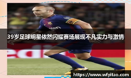 39岁足球明星依然闪耀赛场展现不凡实力与激情