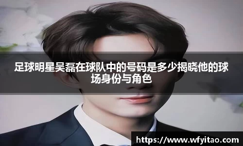 足球明星吴磊在球队中的号码是多少揭晓他的球场身份与角色