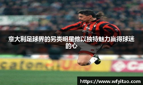 意大利足球界的另类明星他以独特魅力赢得球迷的心