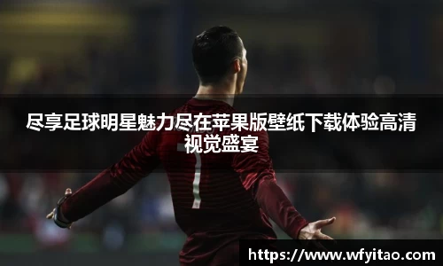 尽享足球明星魅力尽在苹果版壁纸下载体验高清视觉盛宴